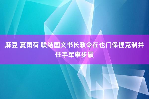 麻豆 夏雨荷 联结国文书长敕令在也门保捏克制并住手军事步履