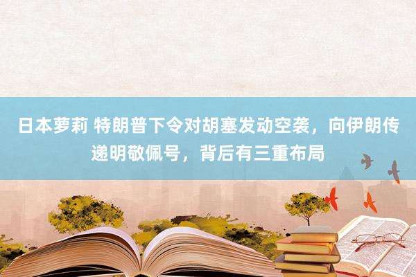 日本萝莉 特朗普下令对胡塞发动空袭，向伊朗传递明敬佩号，背后有三重布局