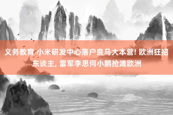 义务教育 小米研发中心落户良马大本营! 欧洲狂招东谈主， 雷军李思何小鹏抢滩欧洲