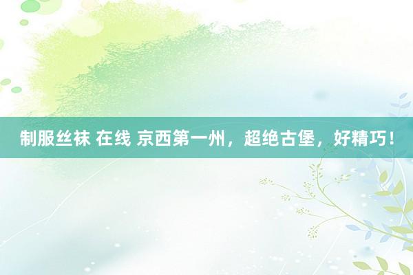 制服丝袜 在线 京西第一州，超绝古堡，好精巧！