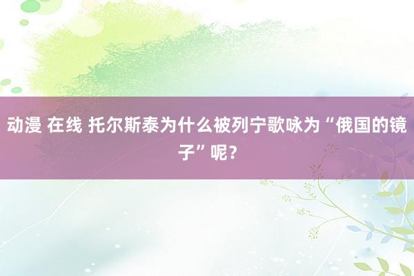 动漫 在线 托尔斯泰为什么被列宁歌咏为“俄国的镜子”呢？