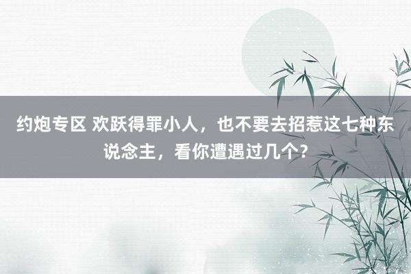 约炮专区 欢跃得罪小人，也不要去招惹这七种东说念主，看你遭遇过几个？