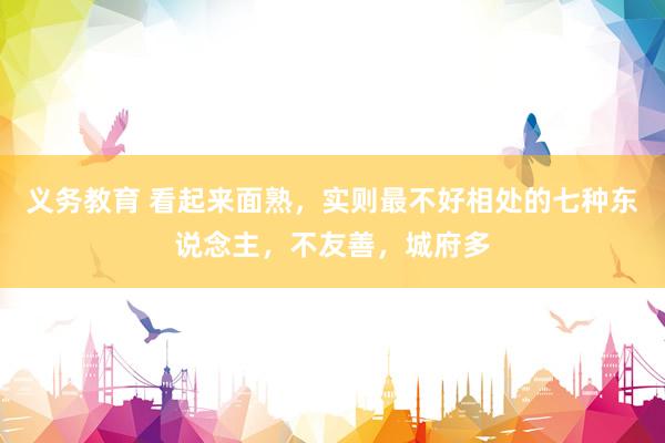 义务教育 看起来面熟，实则最不好相处的七种东说念主，不友善，城府多