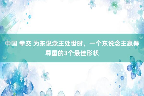 中国 拳交 为东说念主处世时，一个东说念主赢得尊重的3个最佳形状