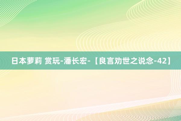 日本萝莉 赏玩-潘长宏-【良言劝世之说念-42】