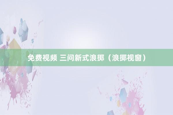 免费视频 三问新式浪掷（浪掷视窗）