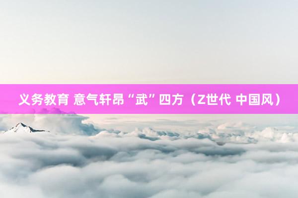 义务教育 意气轩昂“武”四方（Z世代 中国风）