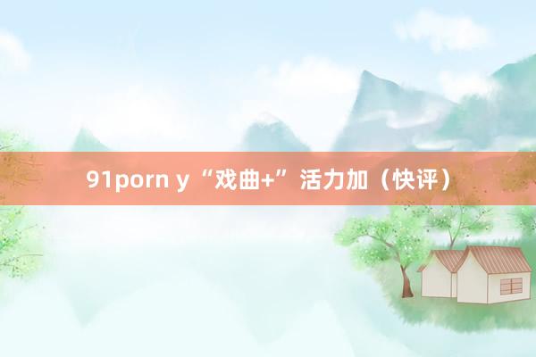 91porn y “戏曲+” 活力加（快评）