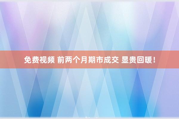 免费视频 前两个月期市成交 显贵回暖！