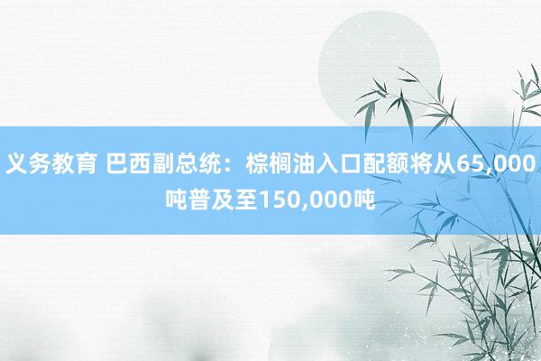 义务教育 巴西副总统：棕榈油入口配额将从65，000吨普及至150，000吨