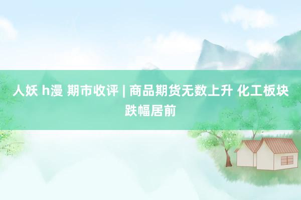 人妖 h漫 期市收评 | 商品期货无数上升 化工板块跌幅居前