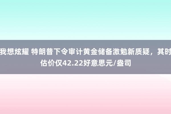 我想炫耀 特朗普下令审计黄金储备激勉新质疑，其时估价仅42.22好意思元/盎司