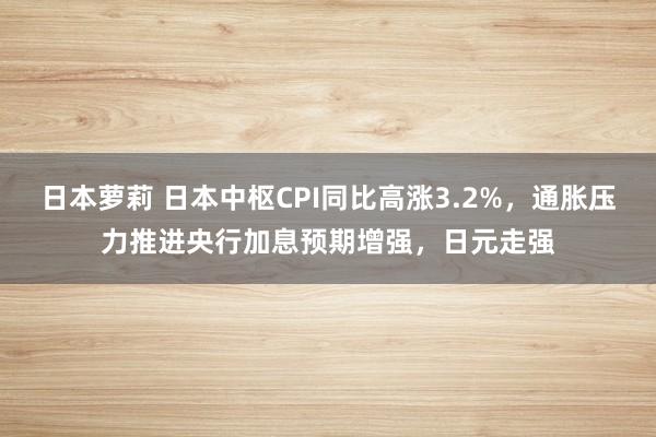 日本萝莉 日本中枢CPI同比高涨3.2%，通胀压力推进央行加息预期增强，日元走强