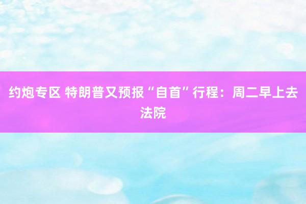 约炮专区 特朗普又预报“自首”行程：周二早上去法院