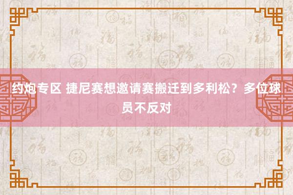 约炮专区 捷尼赛想邀请赛搬迁到多利松？多位球员不反对