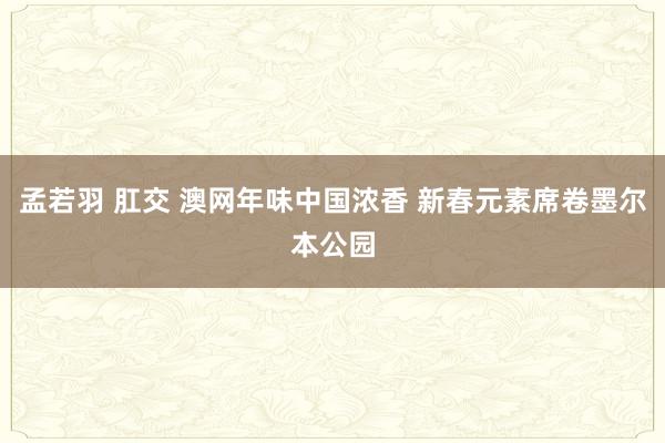 孟若羽 肛交 澳网年味中国浓香 新春元素席卷墨尔本公园