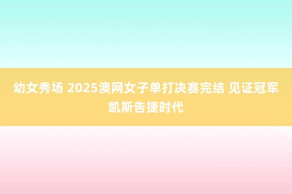 幼女秀场 2025澳网女子单打决赛完结 见证冠军凯斯告捷时代