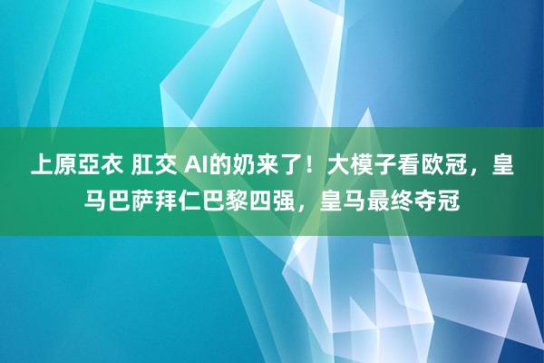 上原亞衣 肛交 AI的奶来了！大模子看欧冠，皇马巴萨拜仁巴黎四强，皇马最终夺冠