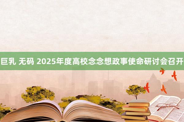 巨乳 无码 2025年度高校念念想政事使命研讨会召开