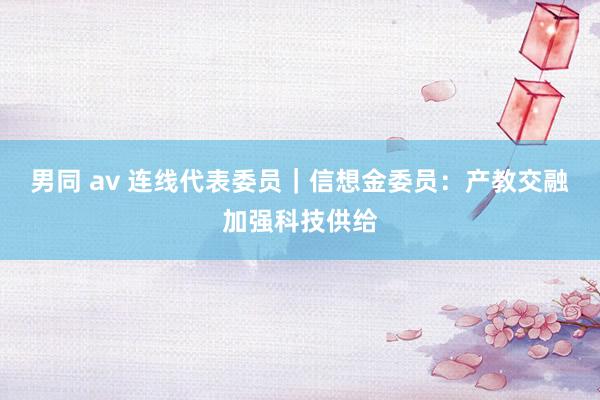 男同 av 连线代表委员｜信想金委员：产教交融加强科技供给