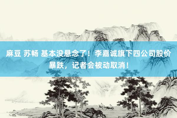 麻豆 苏畅 基本没悬念了！李嘉诚旗下四公司股价暴跌，记者会被动取消！