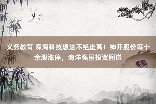 义务教育 深海科技想法不绝走高！神开股份等十余股涨停，海洋强国投资图谱