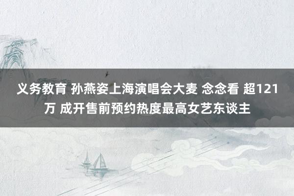 义务教育 孙燕姿上海演唱会大麦 念念看 超121万 成开售前预约热度最高女艺东谈主