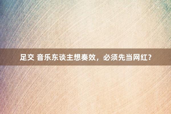 足交 音乐东谈主想奏效，必须先当网红？