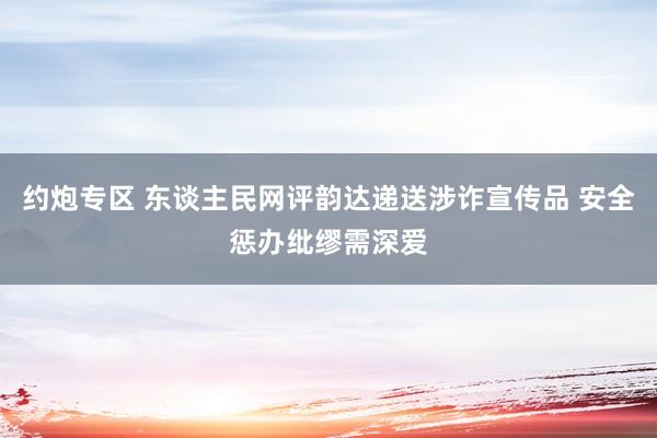 约炮专区 东谈主民网评韵达递送涉诈宣传品 安全惩办纰缪需深爱