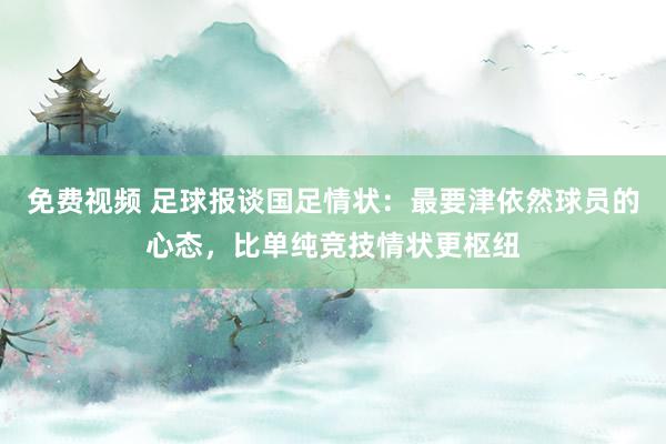 免费视频 足球报谈国足情状：最要津依然球员的心态，比单纯竞技情状更枢纽