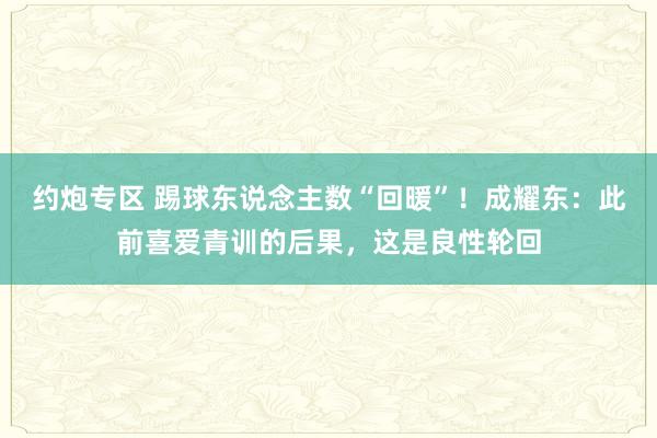 约炮专区 踢球东说念主数“回暖”！成耀东：此前喜爱青训的后果，这是良性轮回
