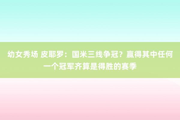 幼女秀场 皮耶罗：国米三线争冠？赢得其中任何一个冠军齐算是得胜的赛季