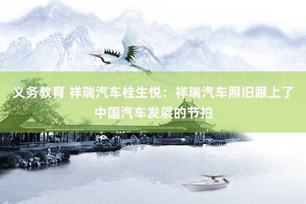 义务教育 祥瑞汽车桂生悦：祥瑞汽车照旧跟上了中国汽车发展的节拍