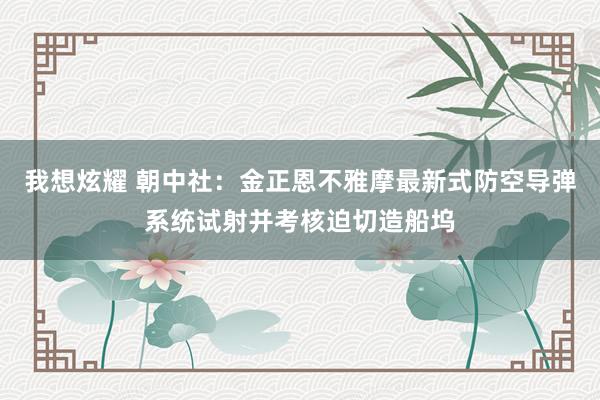 我想炫耀 朝中社：金正恩不雅摩最新式防空导弹系统试射并考核迫切造船坞