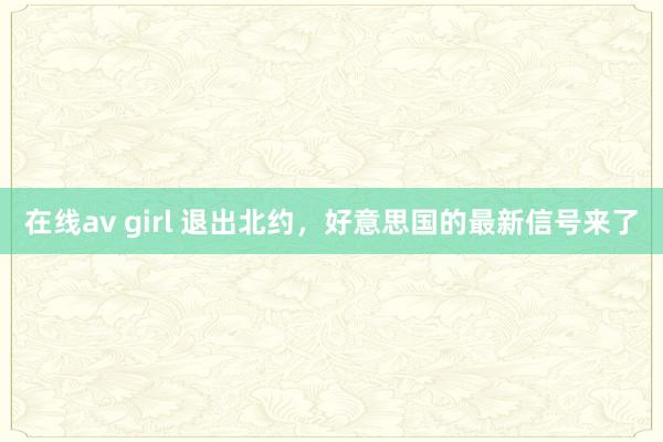 在线av girl 退出北约，好意思国的最新信号来了