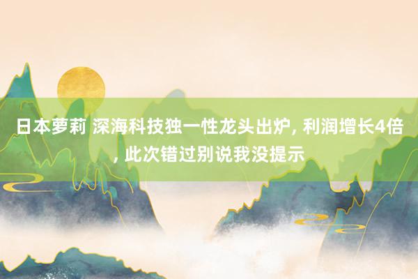 日本萝莉 深海科技独一性龙头出炉， 利润增长4倍， 此次错过别说我没提示