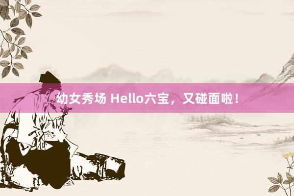 幼女秀场 Hello六宝，又碰面啦！