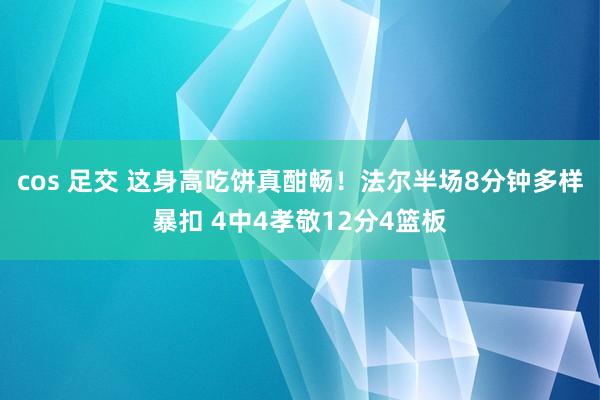 cos 足交 这身高吃饼真酣畅！法尔半场8分钟多样暴扣 4中4孝敬12分4篮板