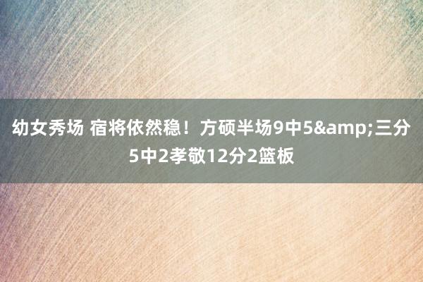 幼女秀场 宿将依然稳！方硕半场9中5&三分5中2孝敬12分2篮板