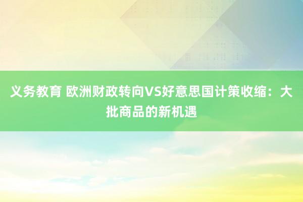 义务教育 欧洲财政转向VS好意思国计策收缩：大批商品的新机遇