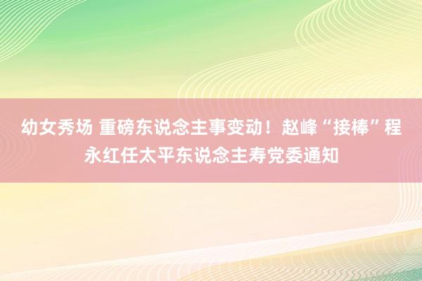 幼女秀场 重磅东说念主事变动！赵峰“接棒”程永红任太平东说念主寿党委通知
