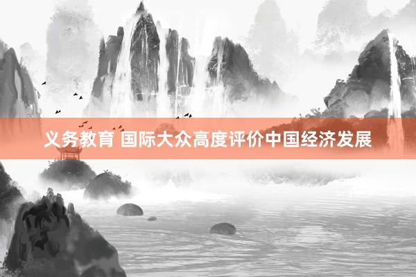 义务教育 国际大众高度评价中国经济发展
