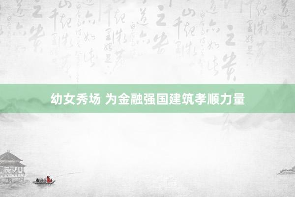幼女秀场 为金融强国建筑孝顺力量