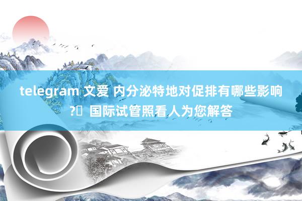 telegram 文爱 内分泌特地对促排有哪些影响?​国际试管照看人为您解答