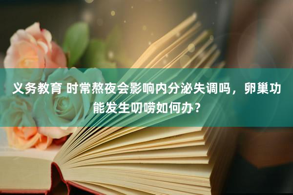义务教育 时常熬夜会影响内分泌失调吗，卵巢功能发生叨唠如何办？