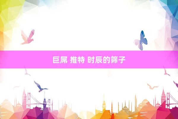 巨屌 推特 时辰的筛子