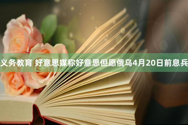 义务教育 好意思媒称好意思但愿俄乌4月20日前息兵