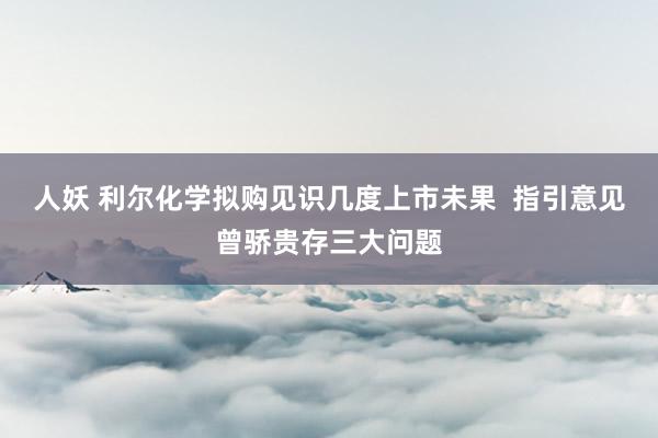 人妖 利尔化学拟购见识几度上市未果  指引意见曾骄贵存三大问题