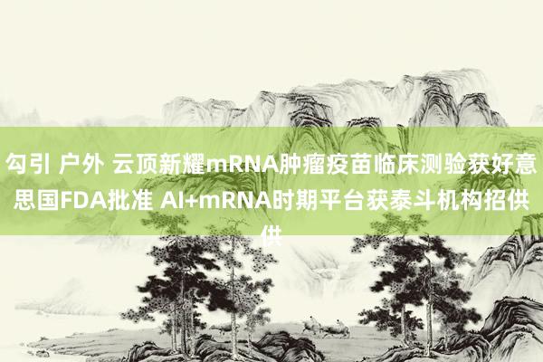 勾引 户外 云顶新耀mRNA肿瘤疫苗临床测验获好意思国FDA批准 AI+mRNA时期平台获泰斗机构招供