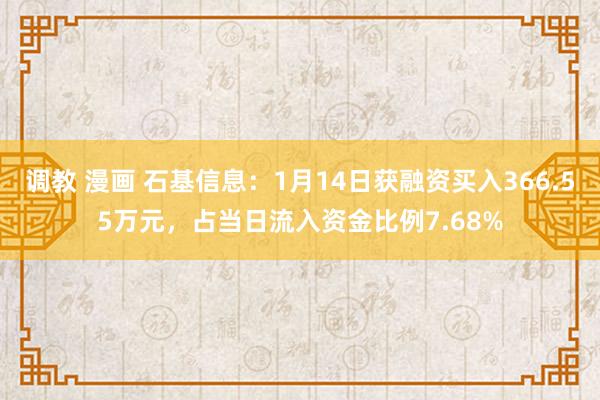 调教 漫画 石基信息：1月14日获融资买入366.55万元，占当日流入资金比例7.68%